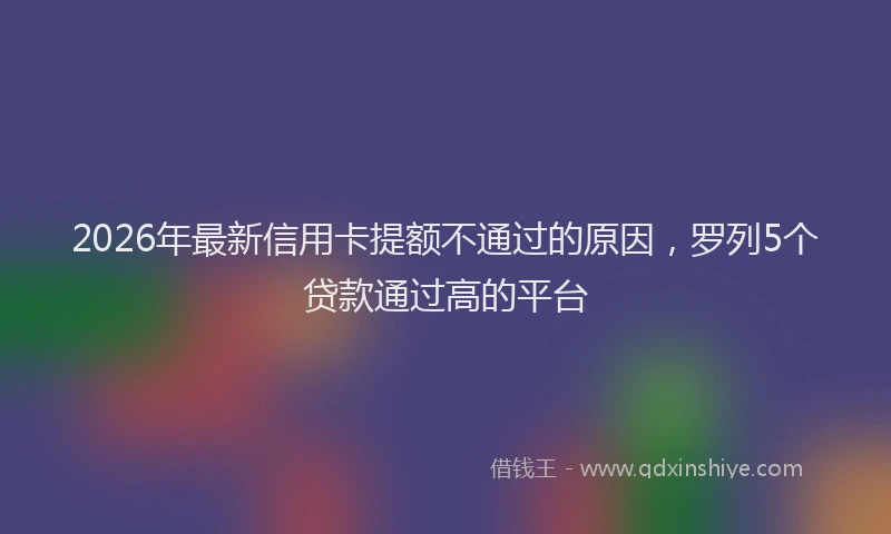 2026年最新信用卡提额不通过的原因,罗列5个贷款通过高的平台
