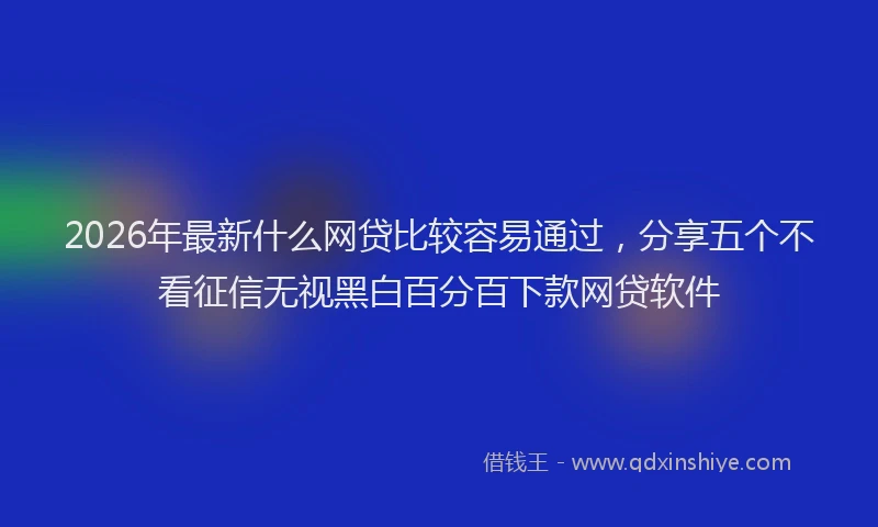 2026年最新什么网贷比较容易通过，分享五个不看征信无视黑白百分百下款网贷软件