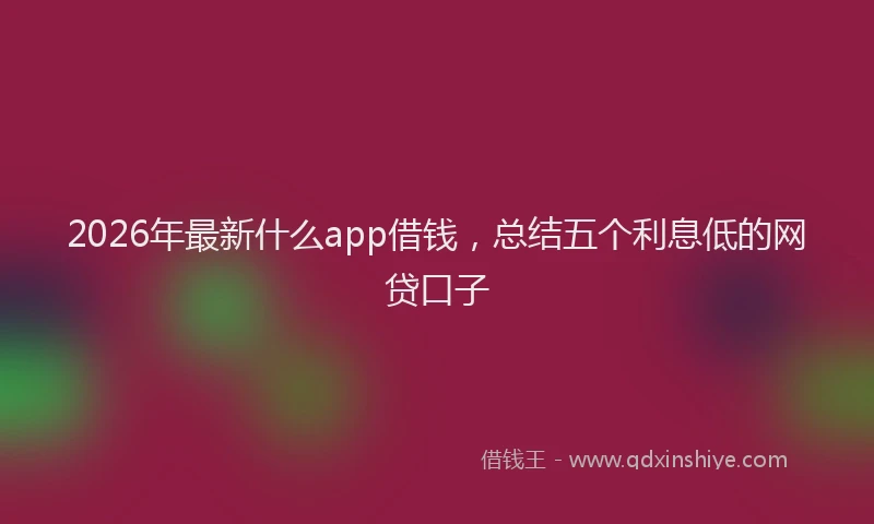 2026年最新什么app借钱,总结五个利息低的网贷口子