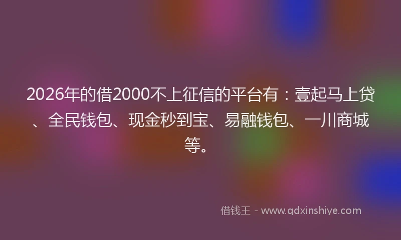 2026年的借2000不上征信的平台有：壹起马上贷、全民钱包、现金秒到宝、易融钱包、一川商城等。