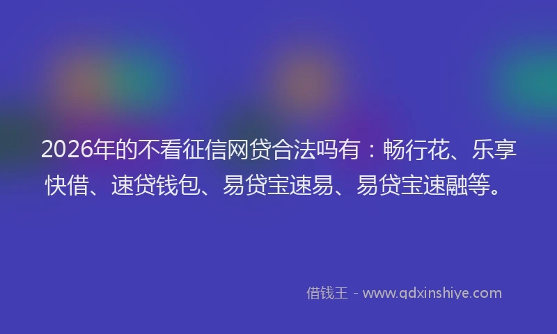2026年的不看征信网贷合法吗有：畅行花、乐享快借、速贷钱包、易贷宝速易、易贷宝速融等。