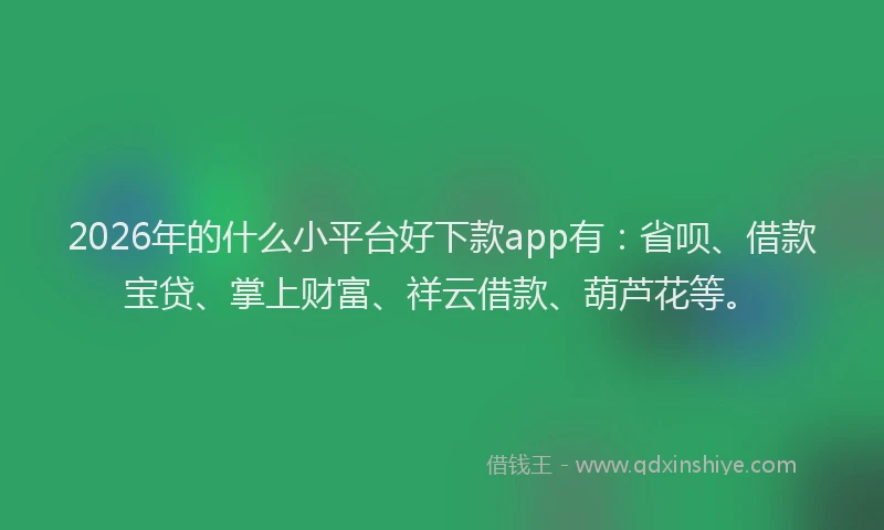 2026年的什么小平台好下款app有：省呗、借款宝贷、掌上财富、祥云借款、葫芦花等。