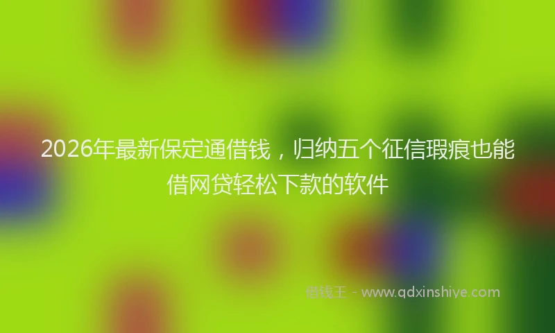 2026年最新保定通借钱，归纳五个征信瑕疵也能借网贷轻松下款的软件