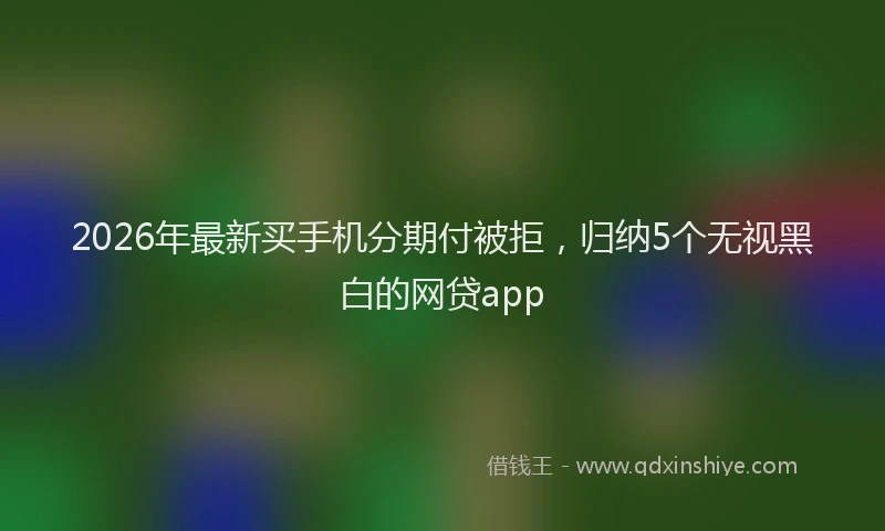 2026年最新买手机分期付被拒，归纳5个无视黑白的网贷app