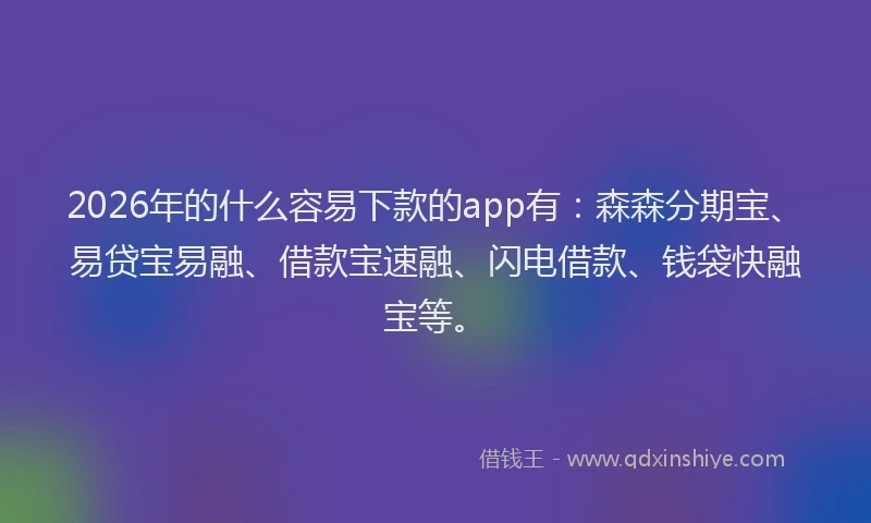 2026年的什么容易下款的app有:森森分期宝、易贷宝易融、借款宝速融、闪电借款、钱袋快融宝等。