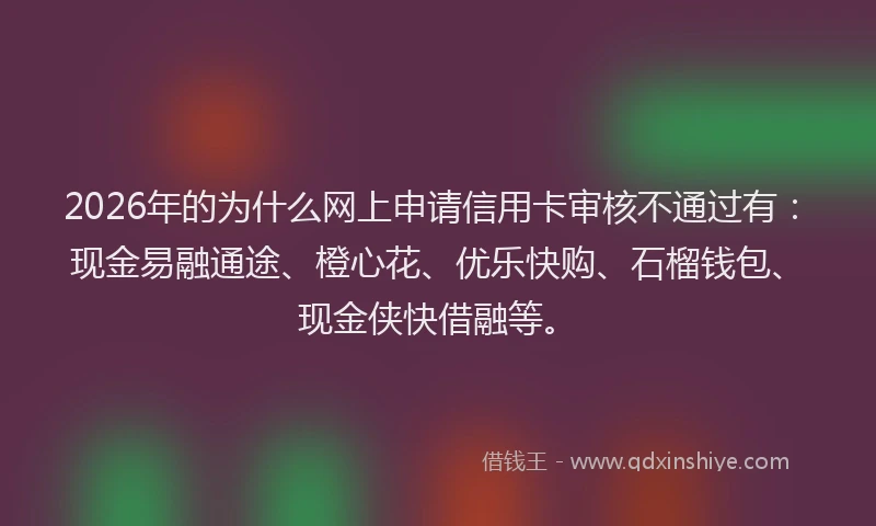 2026年的为什么网上申请信用卡审核不通过有：现金易融通途、橙心花、优乐快购、石榴钱包、现金侠快借融等。
