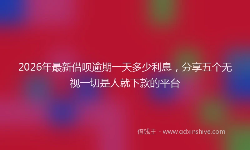 2026年最新借呗逾期一天多少利息，分享五个无视一切是人就下款的平台