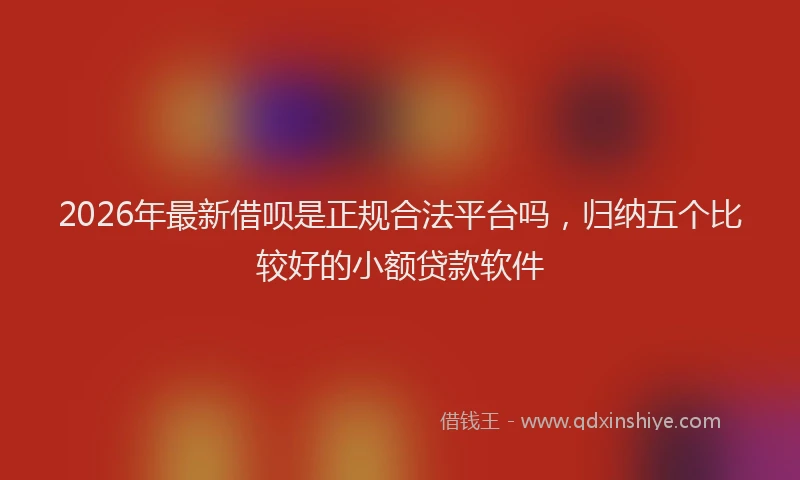 2026年最新借呗是正规合法平台吗,归纳五个比较好的小额贷款软件