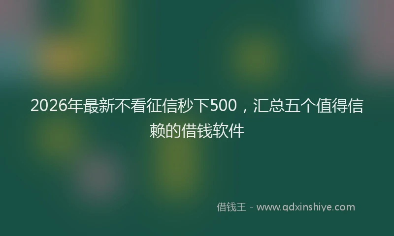 2026年最新不看征信秒下500,汇总五个值得信赖的借钱软件