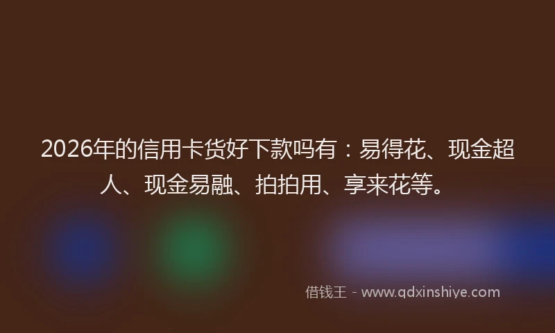 2026年的信用卡货好下款吗有：易得花、现金超人、现金易融、拍拍用、享来花等。