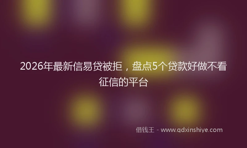 2026年最新信易贷被拒，盘点5个贷款好做不看征信的平台