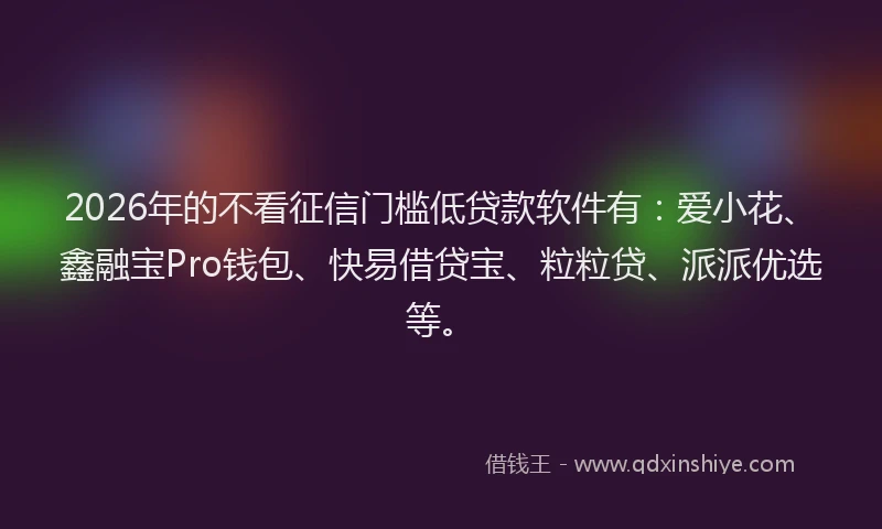 2026年的不看征信门槛低贷款软件有:爱小花、鑫融宝Pro钱包、快易借贷宝、粒粒贷、派派优选等。