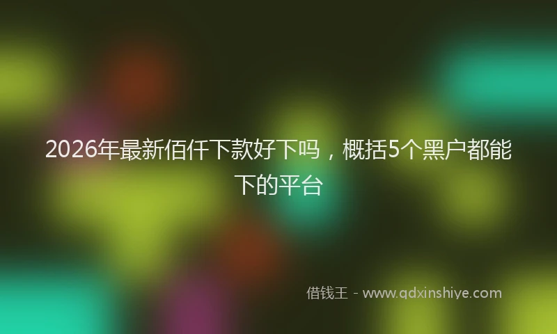 2026年最新佰仟下款好下吗，概括5个黑户都能下的平台
