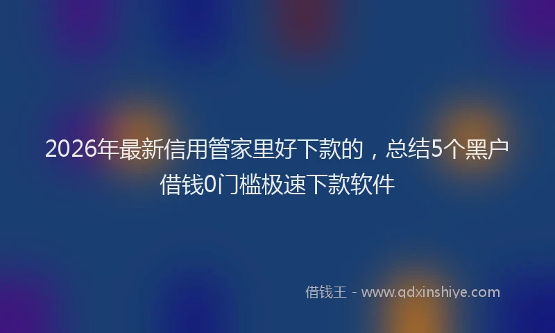 2026年最新信用管家里好下款的,总结5个黑户借钱0门槛极速下款软件