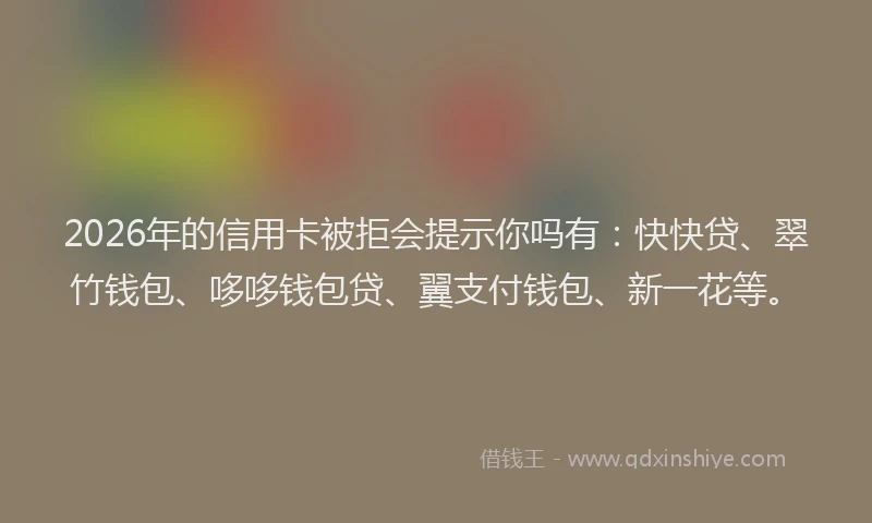 2026年的信用卡被拒会提示你吗有：快快贷、翠竹钱包、哆哆钱包贷、翼支付钱包、新一花等。