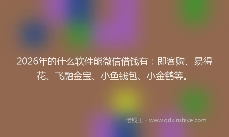 2026年的什么软件能微信借钱有：即客购、易得花、飞融金宝、小鱼钱包、小金鹤等。