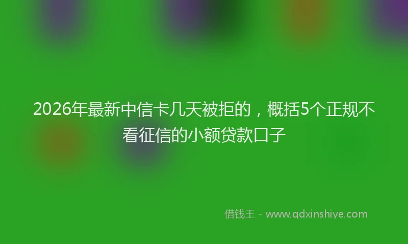 2026年最新中信卡几天被拒的，概括5个正规不看征信的小额贷款口子