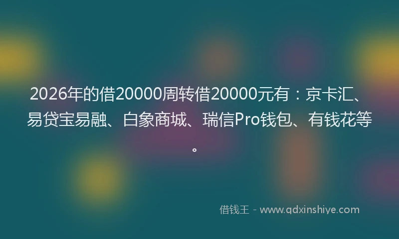 2026年的借20000周转借20000元有：京卡汇、易贷宝易融、白象商城、瑞信Pro钱包、有钱花等。