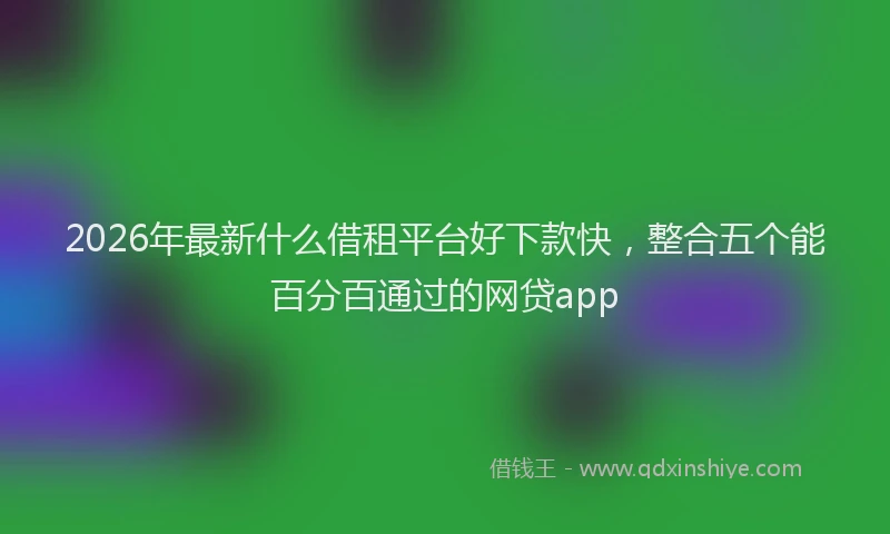 2026年最新什么借租平台好下款快,整合五个能百分百通过的网贷app