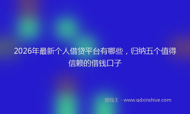 2026年最新个人借贷平台有哪些，归纳五个值得信赖的借钱口子