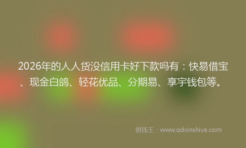 2026年的人人货没信用卡好下款吗有:快易借宝、现金白鸽、轻花优品、分期易、享宇钱包等。