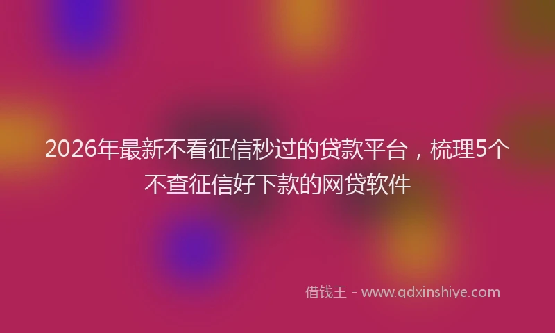 2026年最新不看征信秒过的贷款平台，梳理5个不查征信好下款的网贷软件