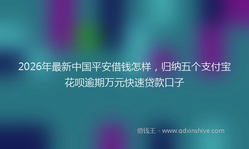 2026年最新中国平安借钱怎样,归纳五个支付宝花呗逾期万元快速贷款口子
