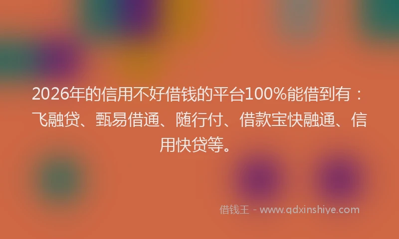 2026年的信用不好借钱的平台100%能借到有：飞融贷、甄易借通、随行付、借款宝快融通、信用快贷等。