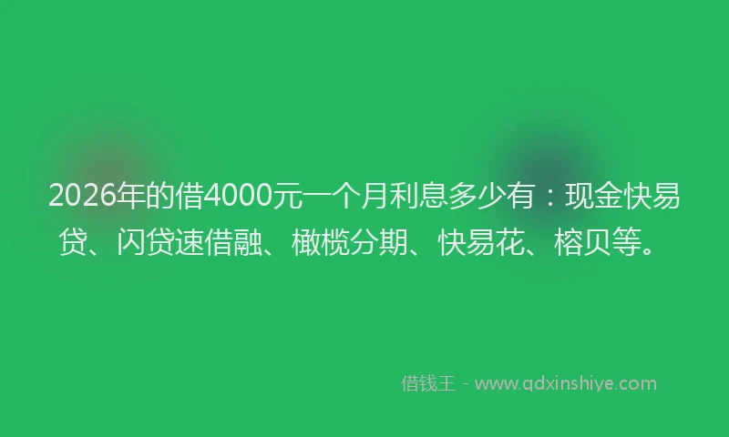 2026年的借4000元一个月利息多少有：现金快易贷、闪贷速借融、橄榄分期、快易花、榕贝等。