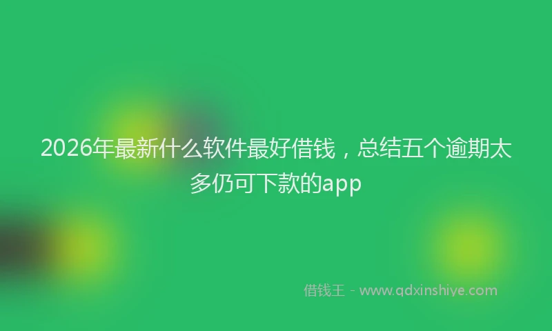 2026年最新什么软件最好借钱，总结五个逾期太多仍可下款的app