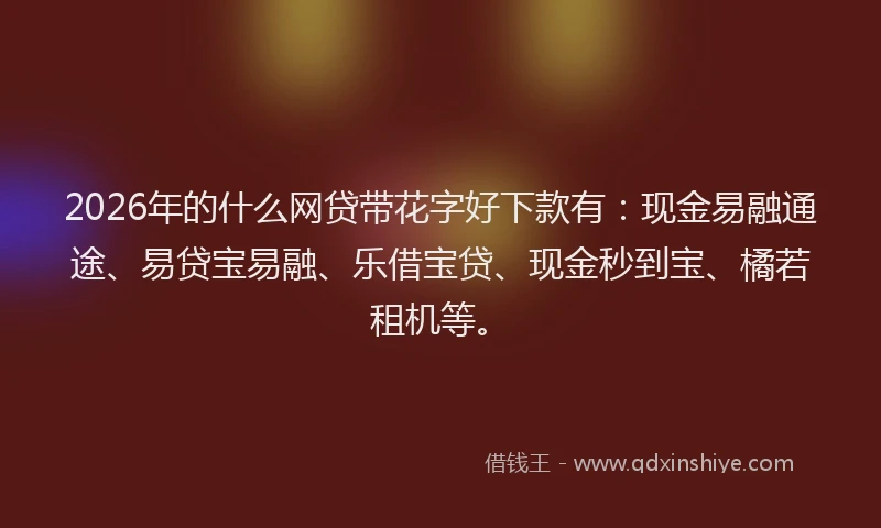 2026年的什么网贷带花字好下款有:现金易融通途、易贷宝易融、乐借宝贷、现金秒到宝、橘若租机等。