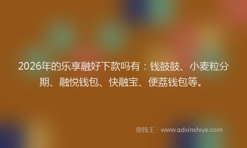 2026年的乐享融好下款吗有：钱鼓鼓、小麦粒分期、融悦钱包、快融宝、便荔钱包等。