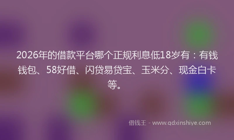 2026年的借款平台哪个正规利息低18岁有：有钱钱包、58好借、闪贷易贷宝、玉米分、现金白卡等。