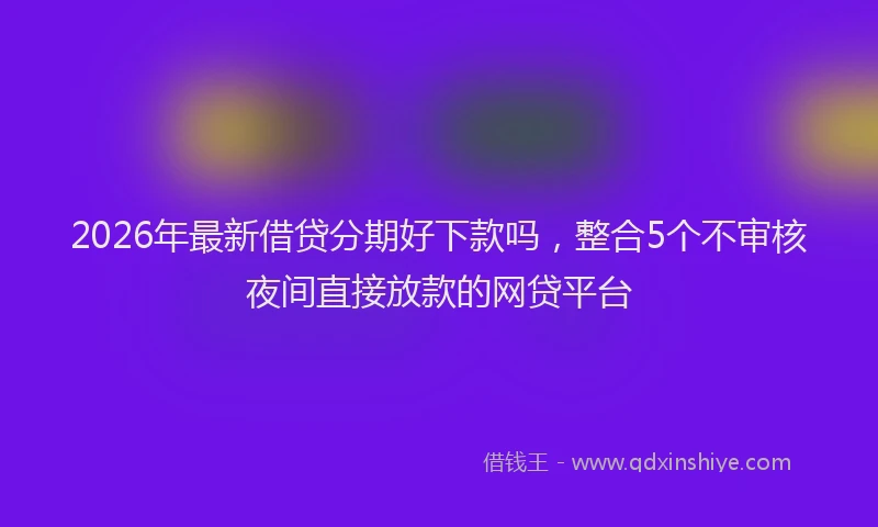 2026年最新借贷分期好下款吗,整合5个不审核夜间直接放款的网贷平台