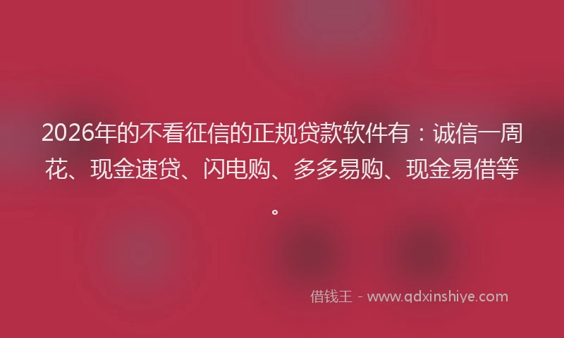 2026年的不看征信的正规贷款软件有:诚信一周花、现金速贷、闪电购、多多易购、现金易借等。