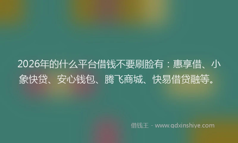 2026年的什么平台借钱不要刷脸有：惠享借、小象快贷、安心钱包、腾飞商城、快易借贷融等。