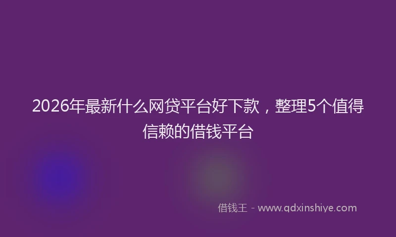 2026年最新什么网贷平台好下款，整理5个值得信赖的借钱平台
