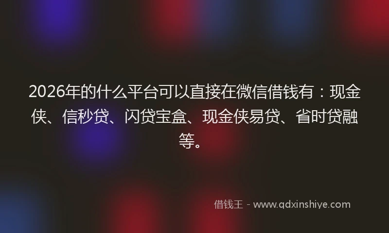 2026年的什么平台可以直接在微信借钱有:现金侠、信秒贷、闪贷宝盒、现金侠易贷、省时贷融等。