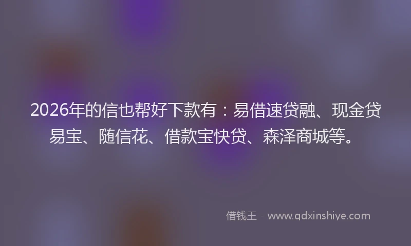 2026年的信也帮好下款有：易借速贷融、现金贷易宝、随信花、借款宝快贷、森泽商城等。