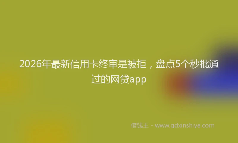 2026年最新信用卡终审是被拒，盘点5个秒批通过的网贷app