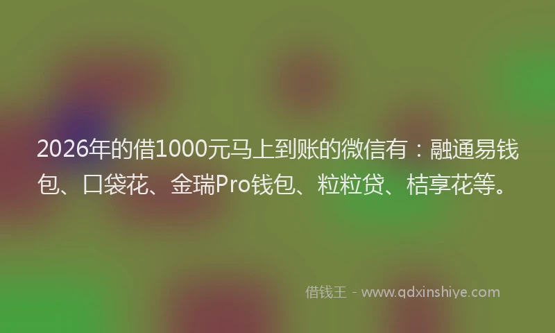 2026年的借1000元马上到账的微信有：融通易钱包、口袋花、金瑞Pro钱包、粒粒贷、桔享花等。