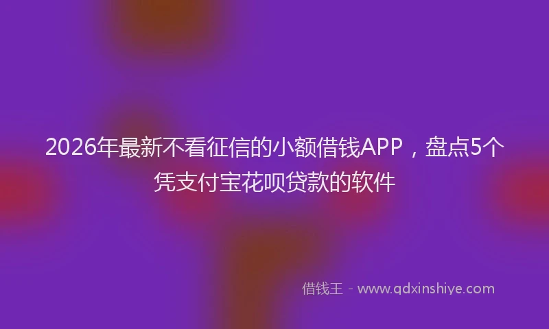 2026年最新不看征信的小额借钱APP，盘点5个凭支付宝花呗贷款的软件