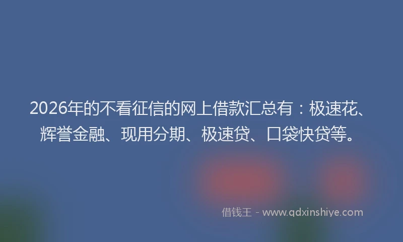 2026年的不看征信的网上借款汇总有:极速花、辉誉金融、现用分期、极速贷、口袋快贷等。