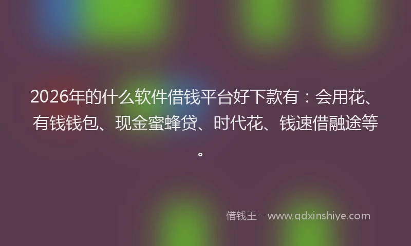 2026年的什么软件借钱平台好下款有:会用花、有钱钱包、现金蜜蜂贷、时代花、钱速借融途等。