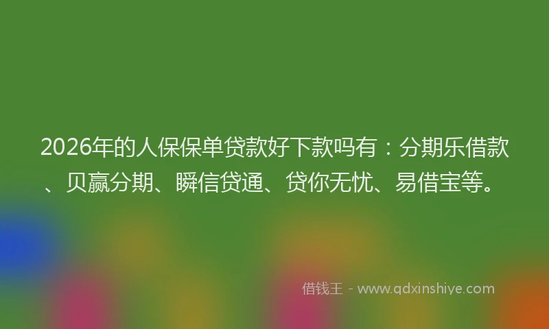 2026年的人保保单贷款好下款吗有:分期乐借款、贝赢分期、瞬信贷通、贷你无忧、易借宝等。