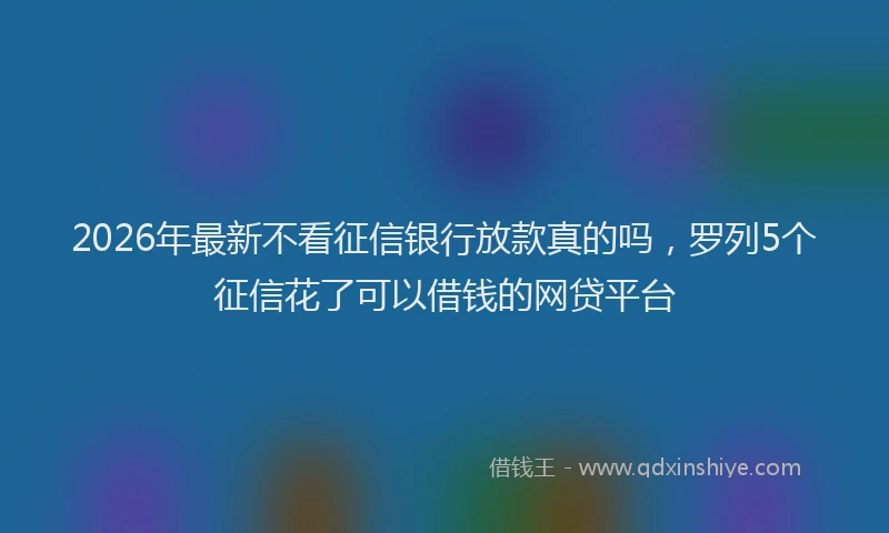 2026年最新不看征信银行放款真的吗，罗列5个征信花了可以借钱的网贷平台