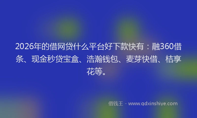 2026年的借网贷什么平台好下款快有:融360借条、现金秒贷宝盒、浩瀚钱包、麦芽快借、桔享花等。
