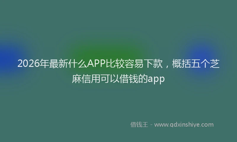 2026年最新什么APP比较容易下款，概括五个芝麻信用可以借钱的app