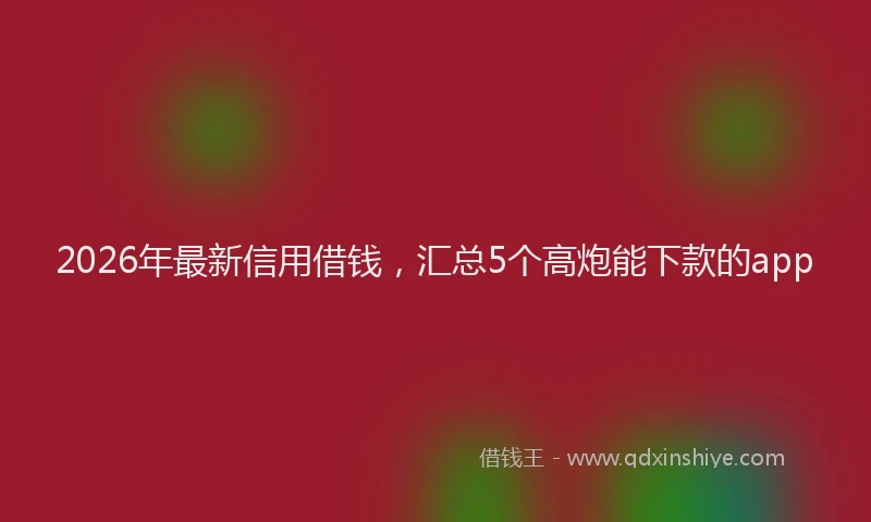 2026年最新信用借钱,汇总5个高炮能下款的app