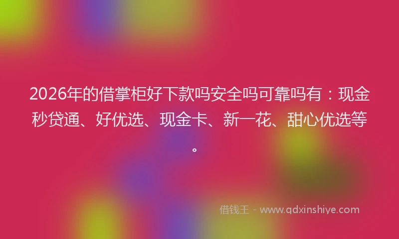2026年的借掌柜好下款吗安全吗可靠吗有：现金秒贷通、好优选、现金卡、新一花、甜心优选等。